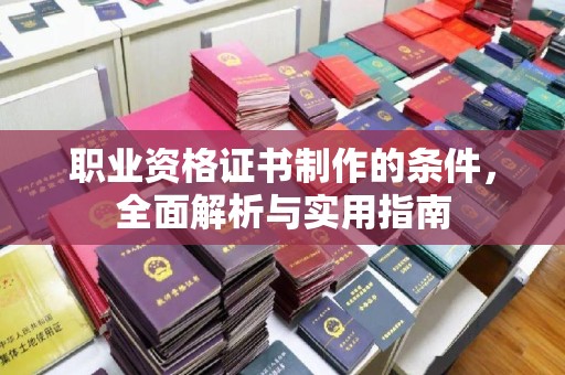 平鲁职业资格证书制作的条件，全面解析与实用指南